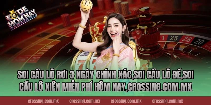 Soi cầu lô rơi 3 ngày chính xác – Khám phá bí quyết trúng lớn 2026